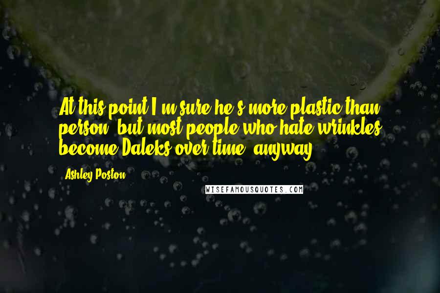 Ashley Poston Quotes: At this point I'm sure he's more plastic than person, but most people who hate wrinkles become Daleks over time, anyway.