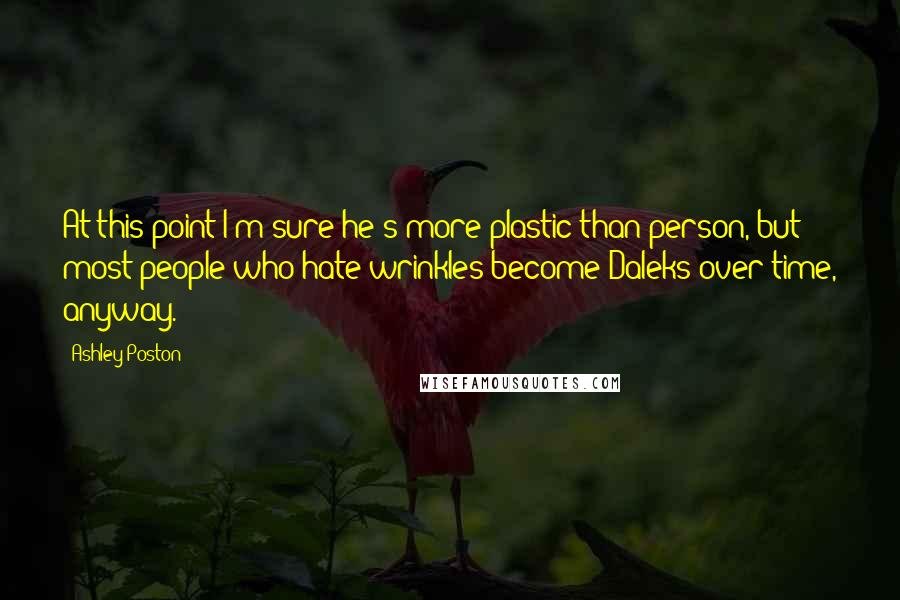 Ashley Poston Quotes: At this point I'm sure he's more plastic than person, but most people who hate wrinkles become Daleks over time, anyway.