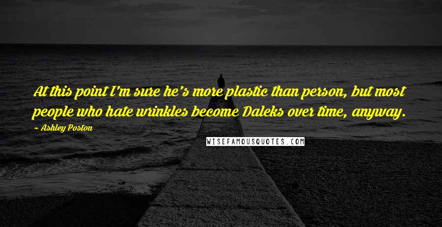 Ashley Poston Quotes: At this point I'm sure he's more plastic than person, but most people who hate wrinkles become Daleks over time, anyway.