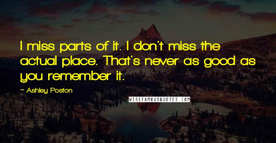 Ashley Poston Quotes: I miss parts of it. I don't miss the actual place. That's never as good as you remember it.