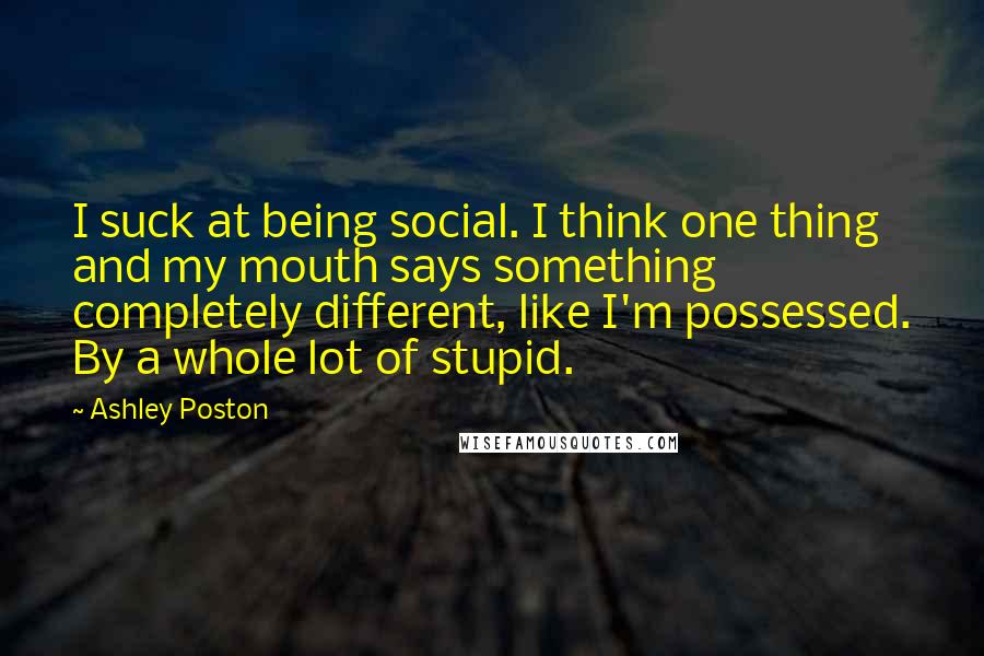 Ashley Poston Quotes: I suck at being social. I think one thing and my mouth says something completely different, like I'm possessed. By a whole lot of stupid.