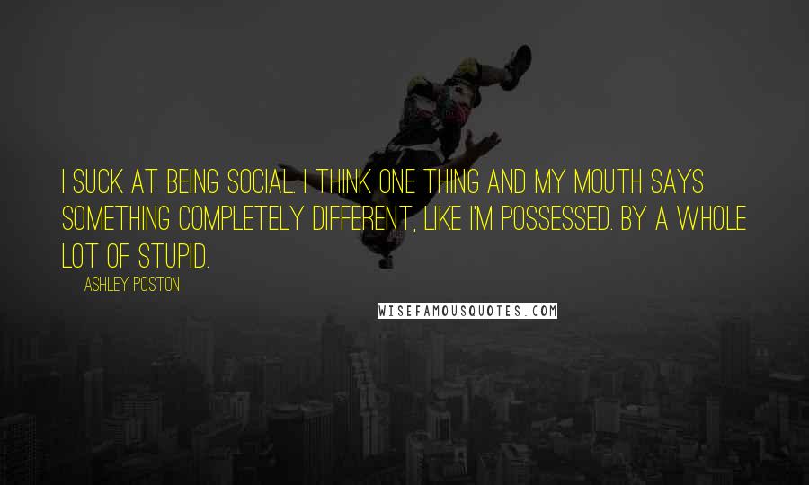 Ashley Poston Quotes: I suck at being social. I think one thing and my mouth says something completely different, like I'm possessed. By a whole lot of stupid.