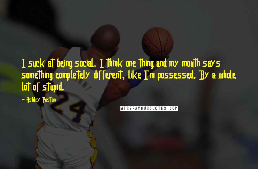 Ashley Poston Quotes: I suck at being social. I think one thing and my mouth says something completely different, like I'm possessed. By a whole lot of stupid.