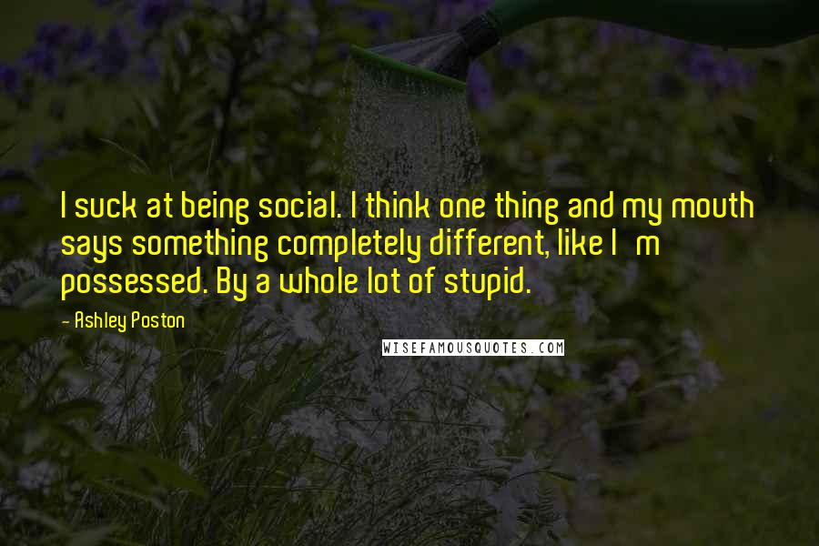 Ashley Poston Quotes: I suck at being social. I think one thing and my mouth says something completely different, like I'm possessed. By a whole lot of stupid.