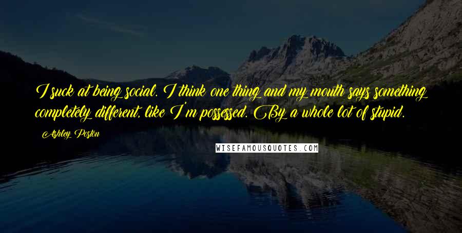 Ashley Poston Quotes: I suck at being social. I think one thing and my mouth says something completely different, like I'm possessed. By a whole lot of stupid.