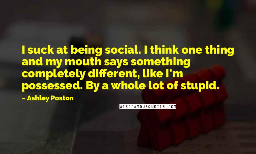 Ashley Poston Quotes: I suck at being social. I think one thing and my mouth says something completely different, like I'm possessed. By a whole lot of stupid.
