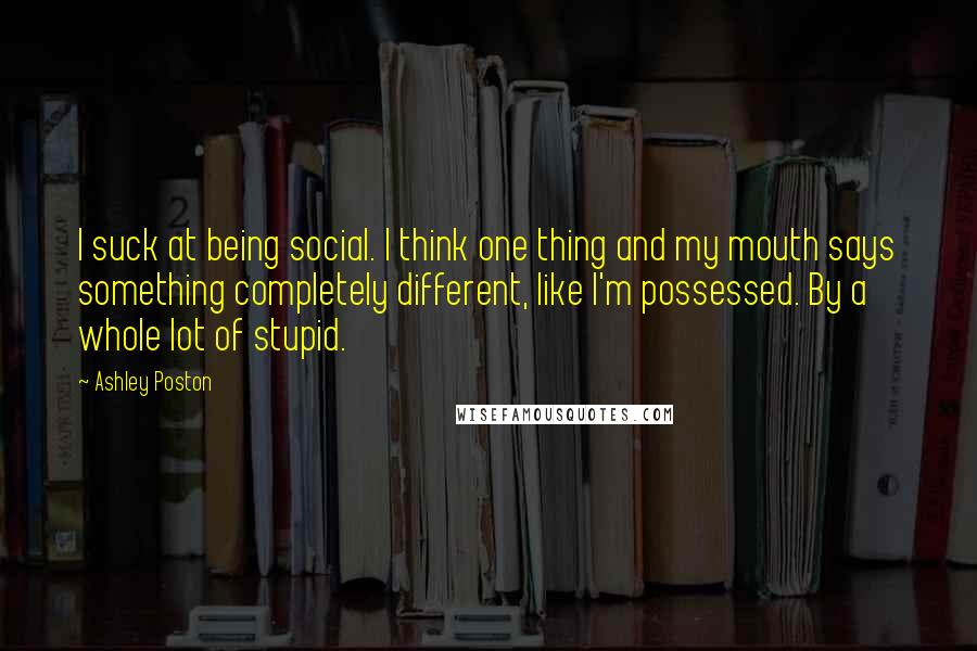 Ashley Poston Quotes: I suck at being social. I think one thing and my mouth says something completely different, like I'm possessed. By a whole lot of stupid.