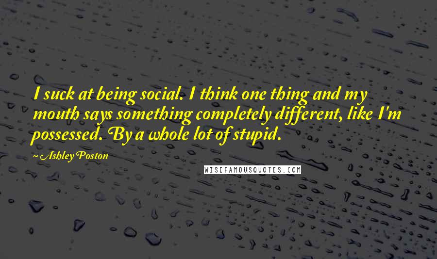 Ashley Poston Quotes: I suck at being social. I think one thing and my mouth says something completely different, like I'm possessed. By a whole lot of stupid.