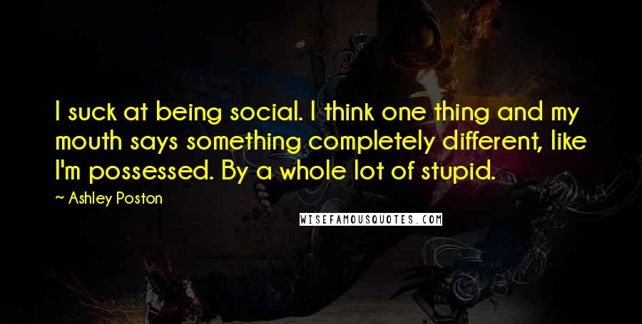 Ashley Poston Quotes: I suck at being social. I think one thing and my mouth says something completely different, like I'm possessed. By a whole lot of stupid.