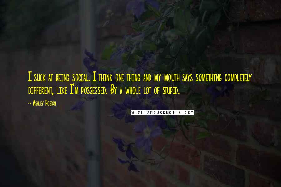 Ashley Poston Quotes: I suck at being social. I think one thing and my mouth says something completely different, like I'm possessed. By a whole lot of stupid.