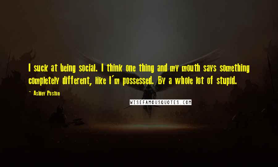 Ashley Poston Quotes: I suck at being social. I think one thing and my mouth says something completely different, like I'm possessed. By a whole lot of stupid.