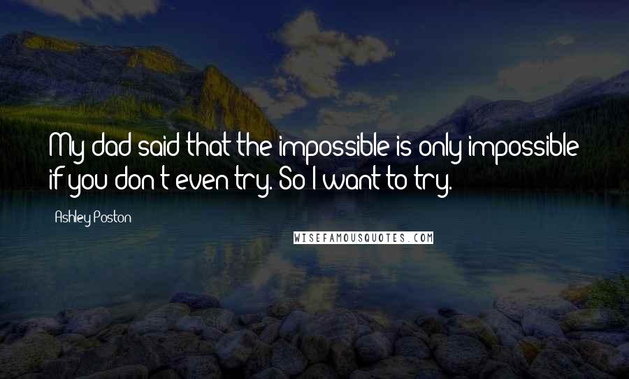 Ashley Poston Quotes: My dad said that the impossible is only impossible if you don't even try. So I want to try.
