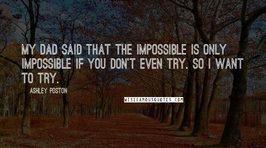 Ashley Poston Quotes: My dad said that the impossible is only impossible if you don't even try. So I want to try.