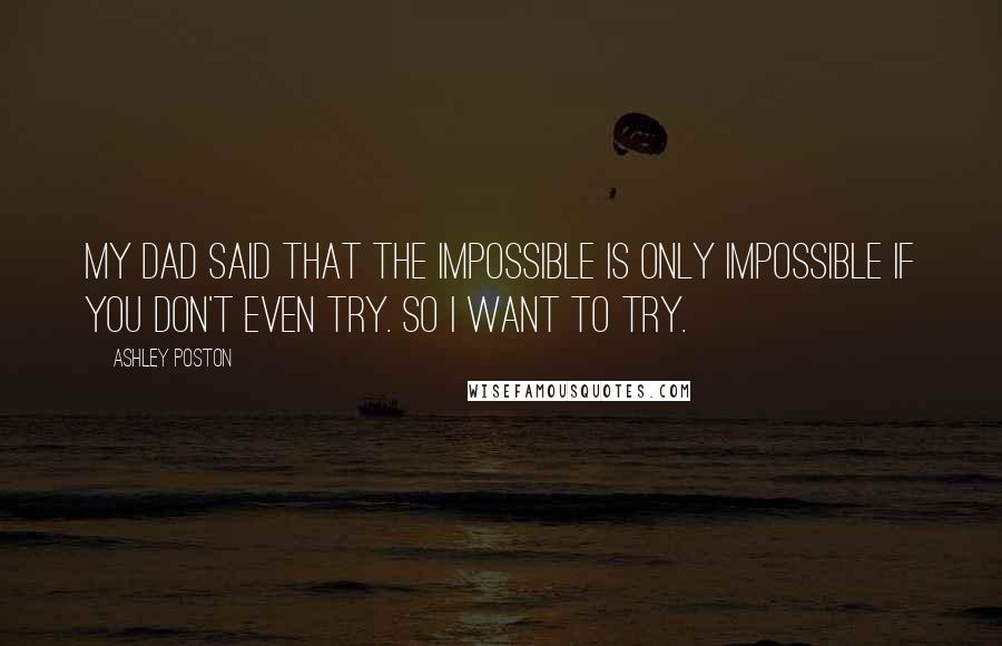 Ashley Poston Quotes: My dad said that the impossible is only impossible if you don't even try. So I want to try.