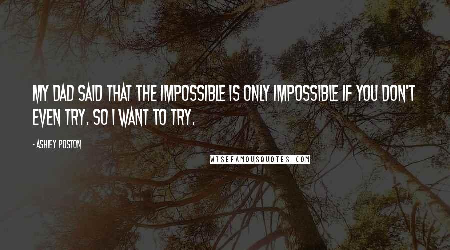 Ashley Poston Quotes: My dad said that the impossible is only impossible if you don't even try. So I want to try.