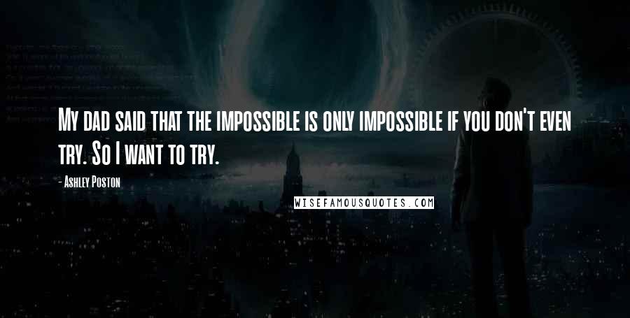 Ashley Poston Quotes: My dad said that the impossible is only impossible if you don't even try. So I want to try.