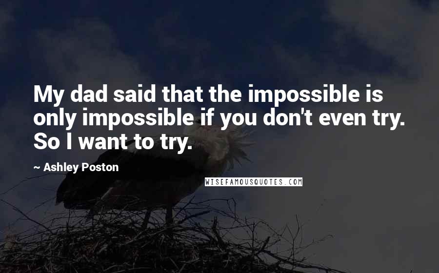Ashley Poston Quotes: My dad said that the impossible is only impossible if you don't even try. So I want to try.