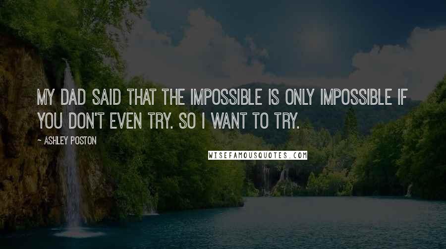 Ashley Poston Quotes: My dad said that the impossible is only impossible if you don't even try. So I want to try.