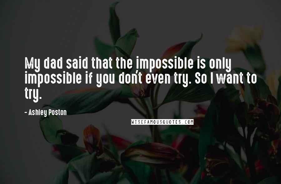 Ashley Poston Quotes: My dad said that the impossible is only impossible if you don't even try. So I want to try.