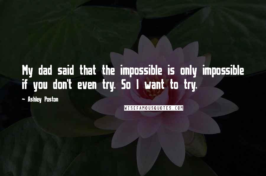 Ashley Poston Quotes: My dad said that the impossible is only impossible if you don't even try. So I want to try.