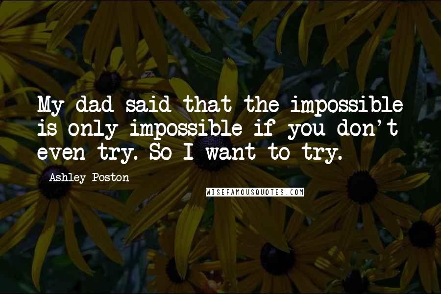 Ashley Poston Quotes: My dad said that the impossible is only impossible if you don't even try. So I want to try.