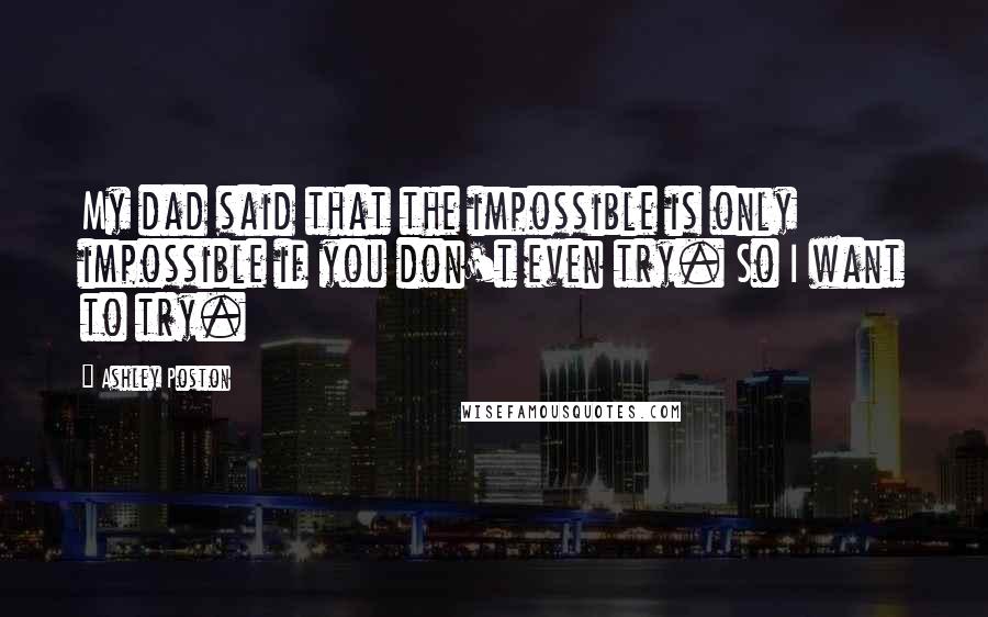 Ashley Poston Quotes: My dad said that the impossible is only impossible if you don't even try. So I want to try.