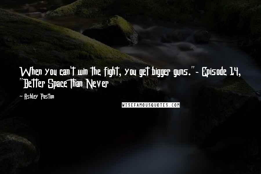 Ashley Poston Quotes: When you can't win the fight, you get bigger guns."- Episode 14, "Better Space Than Never