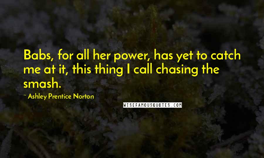 Ashley Prentice Norton Quotes: Babs, for all her power, has yet to catch me at it, this thing I call chasing the smash.