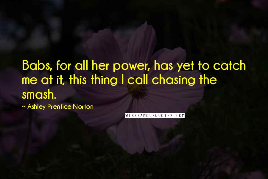 Ashley Prentice Norton Quotes: Babs, for all her power, has yet to catch me at it, this thing I call chasing the smash.