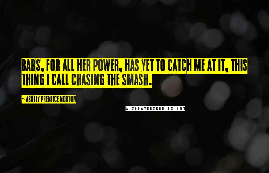 Ashley Prentice Norton Quotes: Babs, for all her power, has yet to catch me at it, this thing I call chasing the smash.