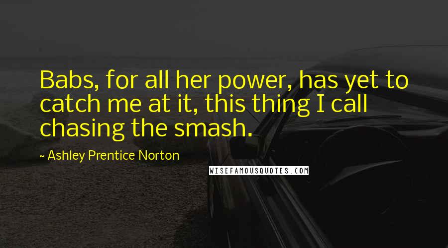 Ashley Prentice Norton Quotes: Babs, for all her power, has yet to catch me at it, this thing I call chasing the smash.