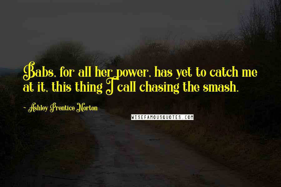 Ashley Prentice Norton Quotes: Babs, for all her power, has yet to catch me at it, this thing I call chasing the smash.