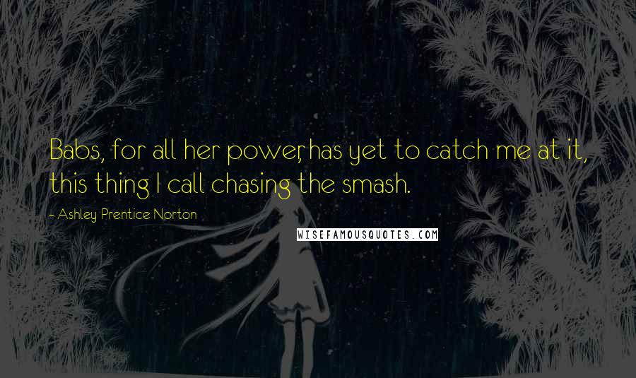 Ashley Prentice Norton Quotes: Babs, for all her power, has yet to catch me at it, this thing I call chasing the smash.