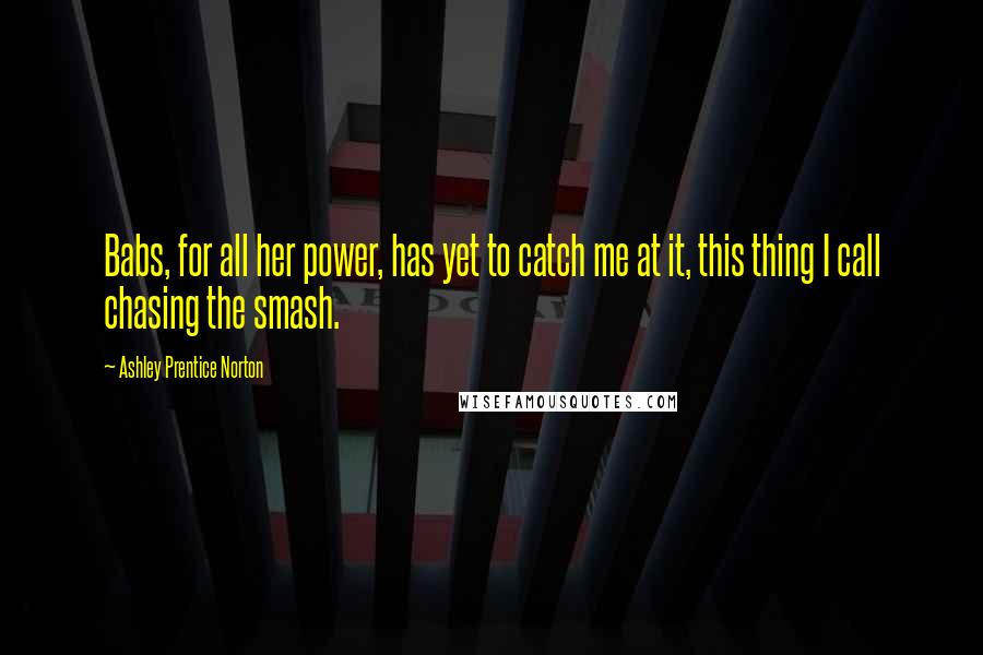 Ashley Prentice Norton Quotes: Babs, for all her power, has yet to catch me at it, this thing I call chasing the smash.