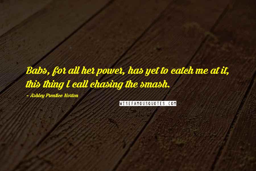 Ashley Prentice Norton Quotes: Babs, for all her power, has yet to catch me at it, this thing I call chasing the smash.