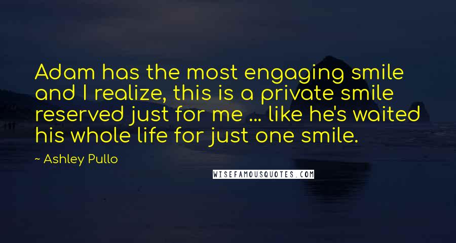 Ashley Pullo Quotes: Adam has the most engaging smile and I realize, this is a private smile reserved just for me ... like he's waited his whole life for just one smile.