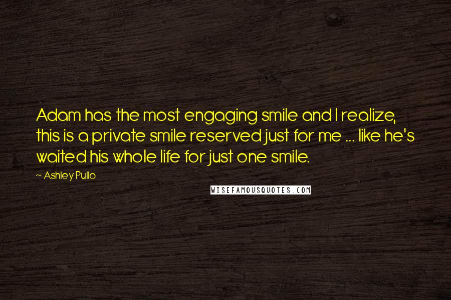 Ashley Pullo Quotes: Adam has the most engaging smile and I realize, this is a private smile reserved just for me ... like he's waited his whole life for just one smile.