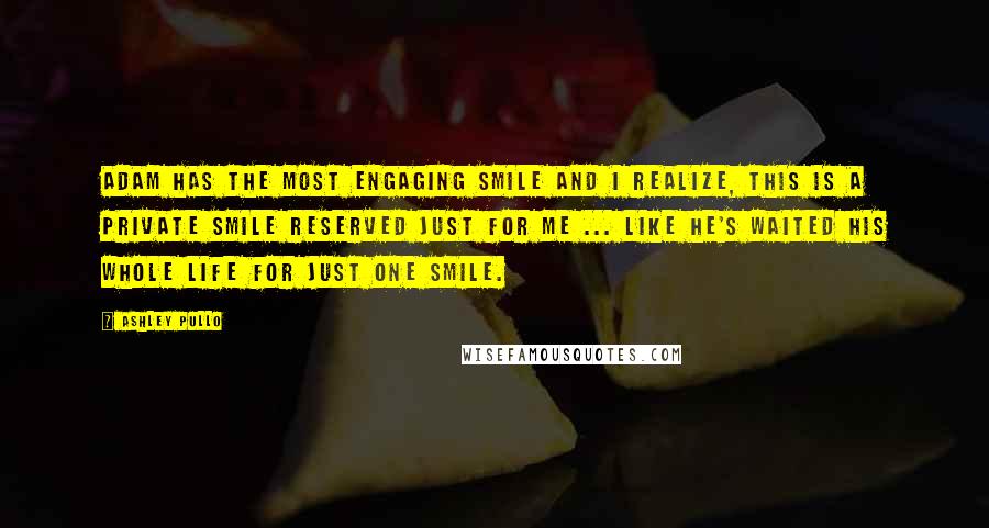 Ashley Pullo Quotes: Adam has the most engaging smile and I realize, this is a private smile reserved just for me ... like he's waited his whole life for just one smile.