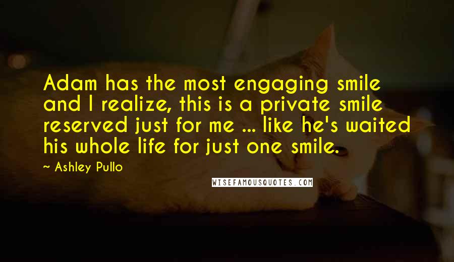 Ashley Pullo Quotes: Adam has the most engaging smile and I realize, this is a private smile reserved just for me ... like he's waited his whole life for just one smile.