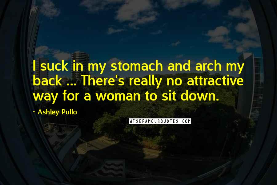 Ashley Pullo Quotes: I suck in my stomach and arch my back ... There's really no attractive way for a woman to sit down.