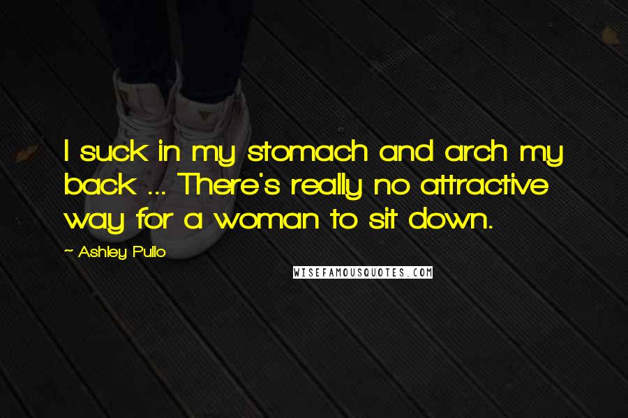 Ashley Pullo Quotes: I suck in my stomach and arch my back ... There's really no attractive way for a woman to sit down.