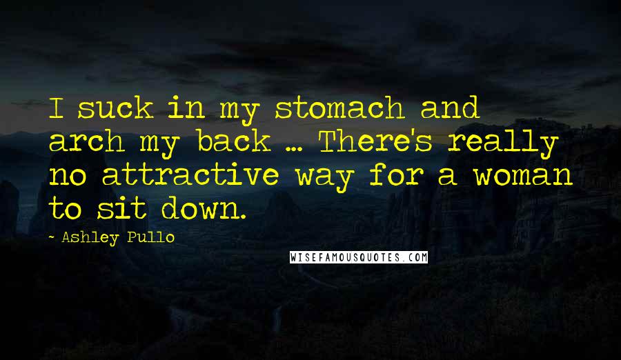 Ashley Pullo Quotes: I suck in my stomach and arch my back ... There's really no attractive way for a woman to sit down.