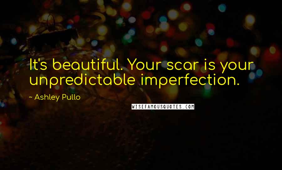 Ashley Pullo Quotes: It's beautiful. Your scar is your unpredictable imperfection.