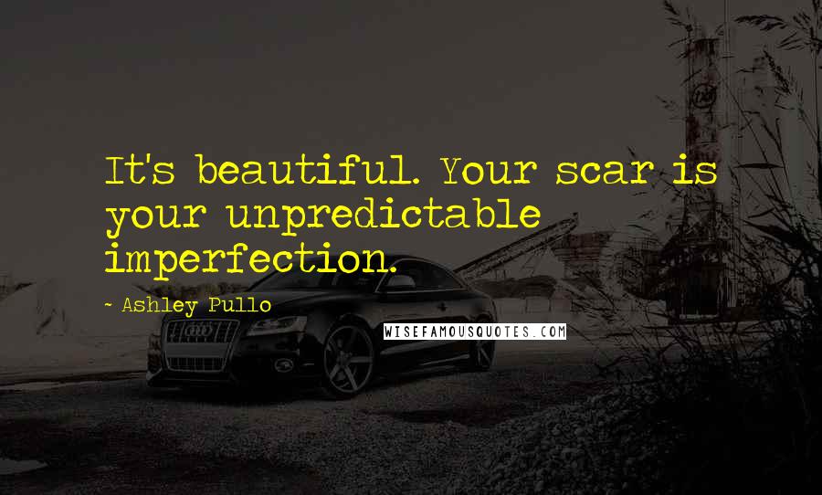 Ashley Pullo Quotes: It's beautiful. Your scar is your unpredictable imperfection.