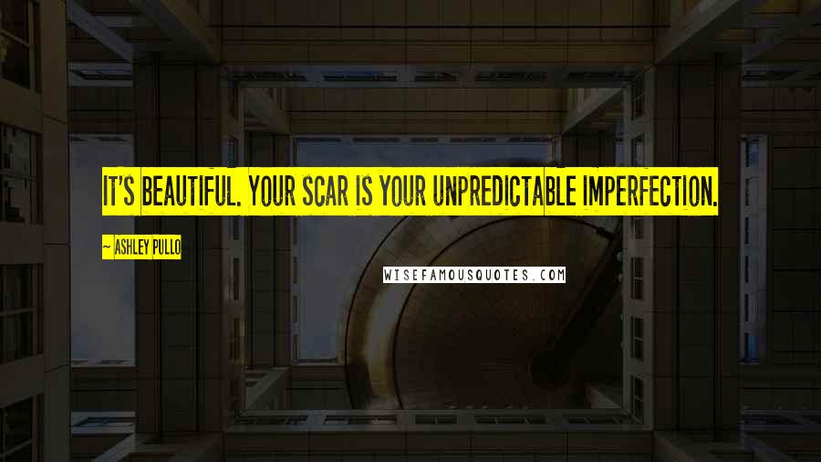 Ashley Pullo Quotes: It's beautiful. Your scar is your unpredictable imperfection.