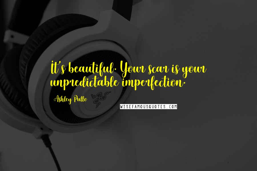 Ashley Pullo Quotes: It's beautiful. Your scar is your unpredictable imperfection.