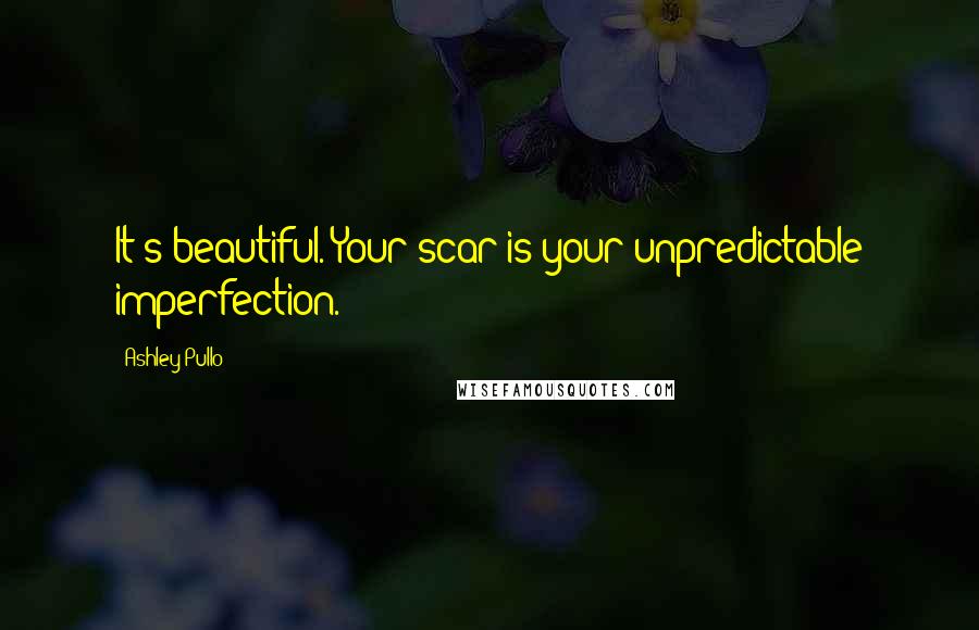 Ashley Pullo Quotes: It's beautiful. Your scar is your unpredictable imperfection.