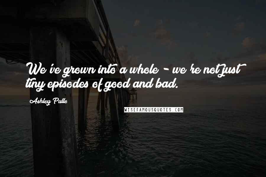 Ashley Pullo Quotes: We've grown into a whole - we're not just tiny episodes of good and bad.