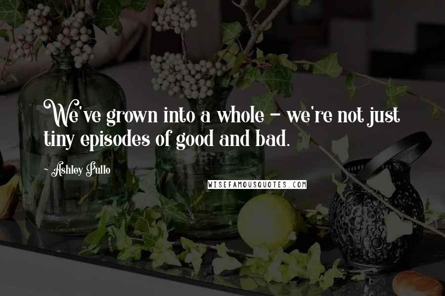Ashley Pullo Quotes: We've grown into a whole - we're not just tiny episodes of good and bad.