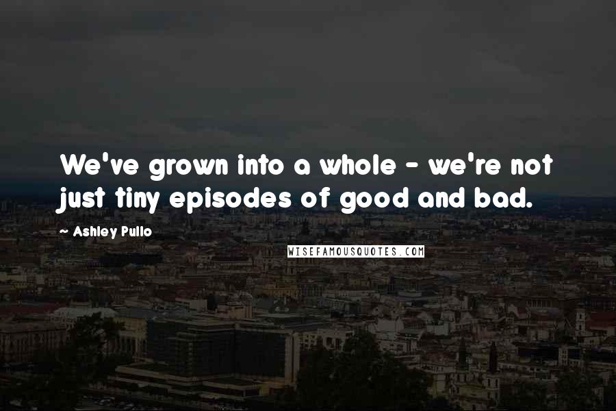 Ashley Pullo Quotes: We've grown into a whole - we're not just tiny episodes of good and bad.